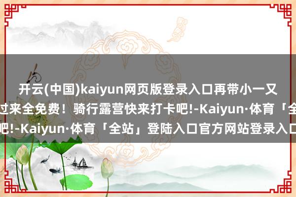 开云(中国)kaiyun网页版登录入口再带小一又友露营一次我方带装备过来全免费！骑行露营快来打卡吧!-Kaiyun·体育「全站」登陆入口官方网站登录入口