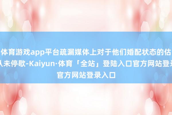 体育游戏app平台疏漏媒体上对于他们婚配状态的估量也从未停歇-Kaiyun·体育「全站」登陆入口官方网站登录入口