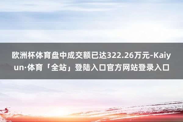 欧洲杯体育盘中成交额已达322.26万元-Kaiyun·体育「全站」登陆入口官方网站登录入口