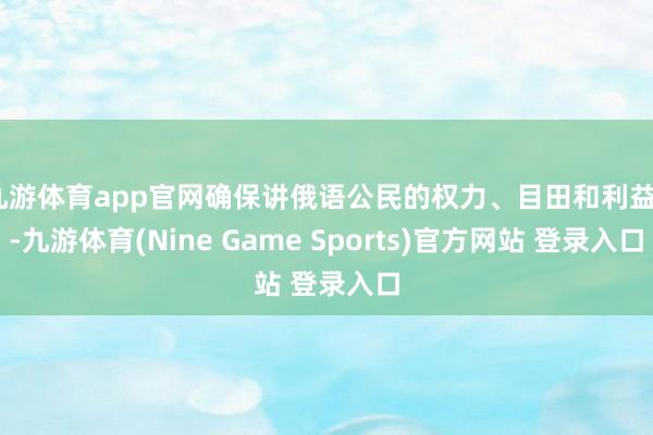 九游体育app官网确保讲俄语公民的权力、目田和利益”-九游体