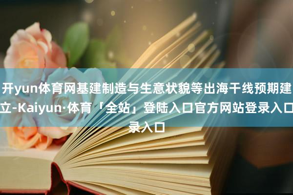 开yun体育网基建制造与生意状貌等出海干线预期建立-Kaiyun·体育「全站」登陆入口官方网站登录入口