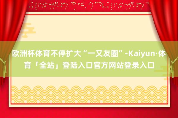 欧洲杯体育不停扩大“一又友圈”-Kaiyun·体育「全站」登