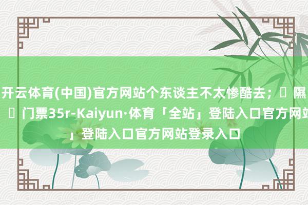开云体育(中国)官方网站个东谈主不太惨酷去；⭐隰县小西天：✔